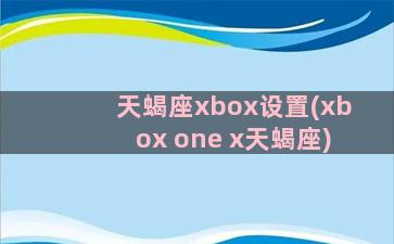 天蝎座xbox设置(xbox one x天蝎座)